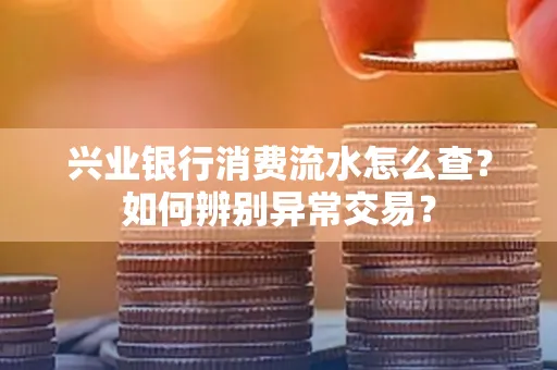 兴业银行消费流水怎么查？如何辨别异常交易？